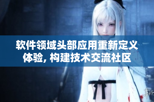 軟件領(lǐng)域頭部應(yīng)用重新定義體驗(yàn), 構(gòu)建技術(shù)交流社區(qū)