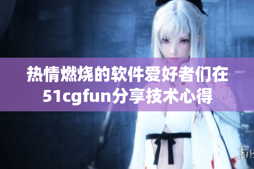 熱情燃燒的軟件愛(ài)好者們?cè)?1cgfun分享技術(shù)心得