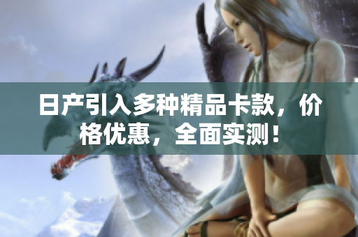 日產(chǎn)引入多種精品卡款，價(jià)格優(yōu)惠，全面實(shí)測(cè)！