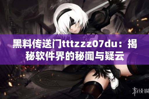 黑料傳送門tttzzz07du：揭秘軟件界的秘聞與疑云