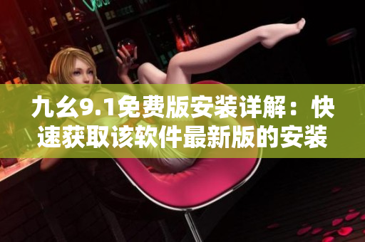 九幺9.1免費版安裝詳解：快速獲取該軟件最新版的安裝方法