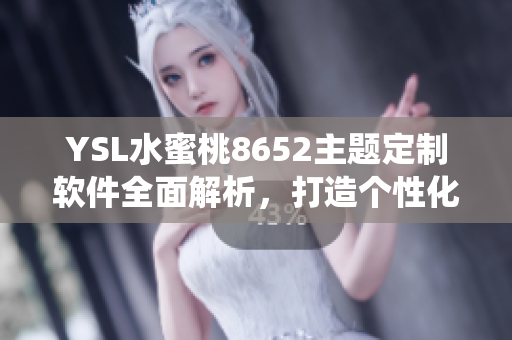 YSL水蜜桃8652主題定制軟件全面解析，打造個(gè)性化定制操作系統(tǒng)