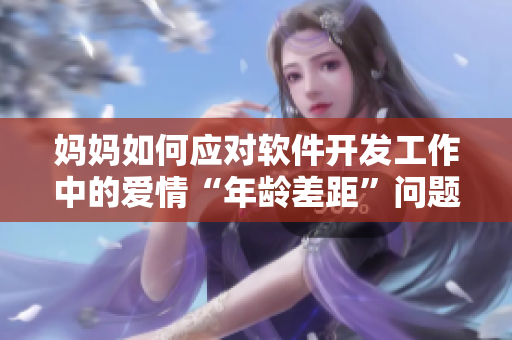 媽媽如何應(yīng)對(duì)軟件開(kāi)發(fā)工作中的愛(ài)情“年齡差距”問(wèn)題