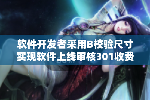 軟件開發(fā)者采用B校驗(yàn)尺寸實(shí)現(xiàn)軟件上線審核301收費(fèi)Ed驗(yàn)算