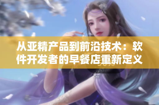從亞精產(chǎn)品到前沿技術：軟件開發(fā)者的早餐店重新定義