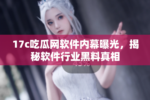 17c吃瓜網(wǎng)軟件內(nèi)幕曝光，揭秘軟件行業(yè)黑料真相