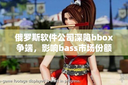 俄羅斯軟件公司深陷bbox爭端，影響bass市場份額