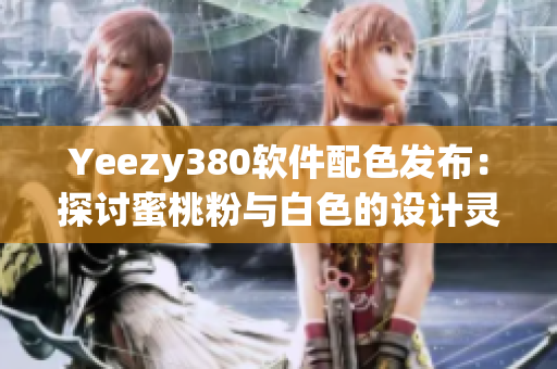 Yeezy380軟件配色發(fā)布：探討蜜桃粉與白色的設(shè)計(jì)靈感