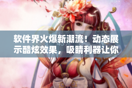 軟件界火爆新潮流！動(dòng)態(tài)展示酷炫效果，吸睛利器讓你了解軟件潮流變化