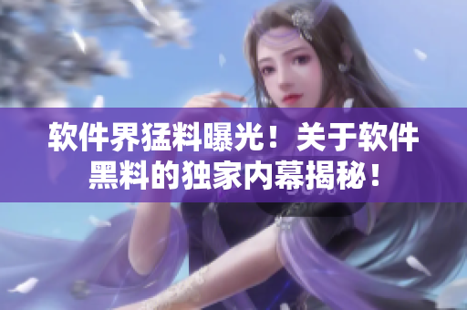 軟件界猛料曝光！關于軟件黑料的獨家內幕揭秘！