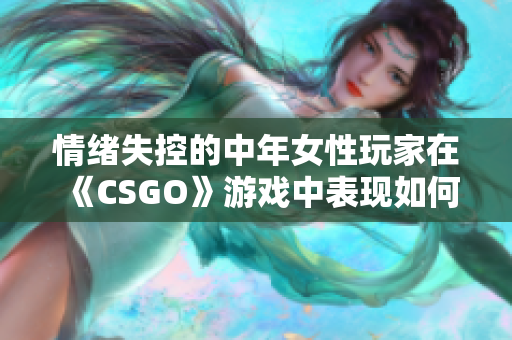 情緒失控的中年女性玩家在《CSGO》游戲中表現(xiàn)如何？
