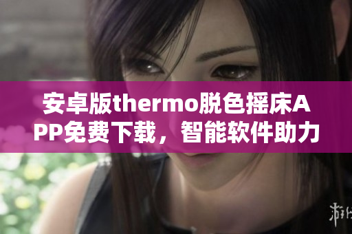安卓版thermo脫色搖床APP免費(fèi)下載，智能軟件助力環(huán)境監(jiān)測(cè)與分析