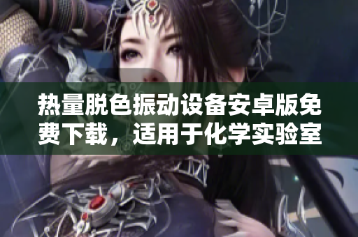 熱量脫色振動(dòng)設(shè)備安卓版免費(fèi)下載，適用于化學(xué)實(shí)驗(yàn)室，操作簡(jiǎn)便有效