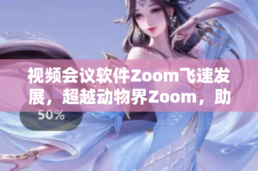 視頻會(huì)議軟件Zoom飛速發(fā)展，超越動(dòng)物界Zoom，助力遠(yuǎn)程辦公新風(fēng)潮