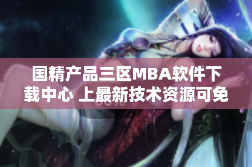 國(guó)精產(chǎn)品三區(qū)MBA軟件下載中心 上最新技術(shù)資源可免費(fèi)獲取