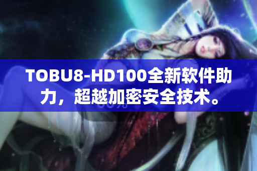 TOBU8-HD100全新軟件助力，超越加密安全技術(shù)。