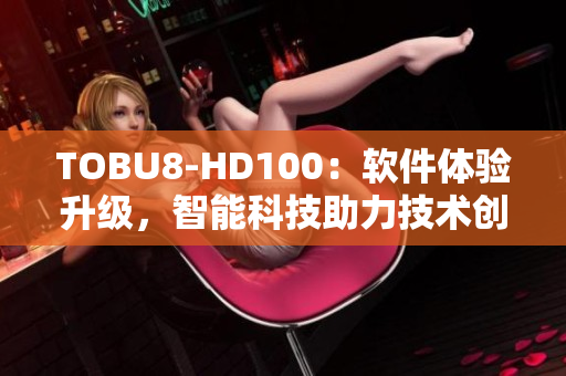 TOBU8-HD100：軟件體驗升級，智能科技助力技術(shù)創(chuàng)新