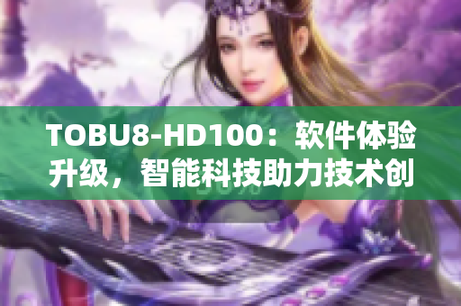 TOBU8-HD100：軟件體驗(yàn)升級，智能科技助力技術(shù)創(chuàng)新