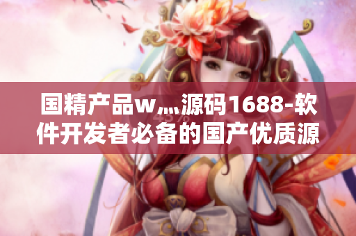 國(guó)精產(chǎn)品w灬源碼1688-軟件開(kāi)發(fā)者必備的國(guó)產(chǎn)優(yōu)質(zhì)源碼資源