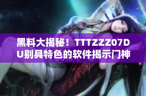黑料大揭秘！TTTZZZ07DU別具特色的軟件揭示門神秘真相
