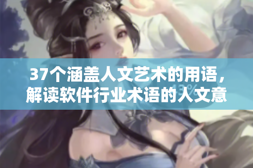 37個(gè)涵蓋人文藝術(shù)的用語，解讀軟件行業(yè)術(shù)語的人文意義