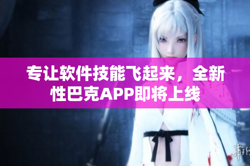 專讓軟件技能飛起來，全新性巴克APP即將上線