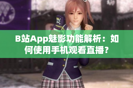 B站App魅影功能解析：如何使用手機(jī)觀看直播？