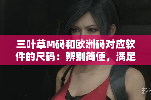 三葉草M碼和歐洲碼對應軟件的尺碼：辨別簡便，滿足個性需求