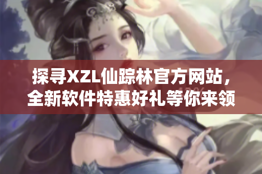 探尋XZL仙蹤林官方網(wǎng)站，全新軟件特惠好禮等你來(lái)領(lǐng)