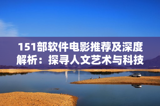 151部軟件電影推薦及深度解析：探尋人文藝術(shù)與科技共融的美學境界