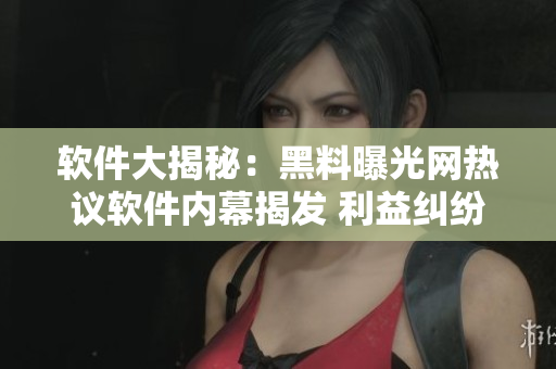 軟件大揭秘：黑料曝光網(wǎng)熱議軟件內(nèi)幕揭發(fā) 利益糾紛揭露用戶隱患隨時(shí)關(guān)注