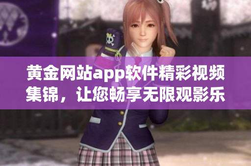 黃金網(wǎng)站app軟件精彩視頻集錦，讓您暢享無(wú)限觀影樂(lè)趣