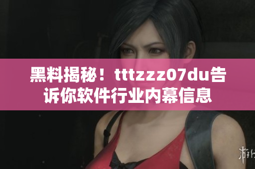 黑料揭秘！tttzzz07du告訴你軟件行業(yè)內(nèi)幕信息