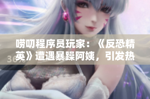 嘮叨程序員玩家：《反恐精英》遭遇暴躁阿姨，引發(fā)熱議
