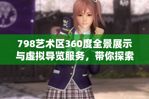 798藝術(shù)區(qū)360度全景展示與虛擬導(dǎo)覽服務(wù)，帶你探索潮流藝術(shù)殿堂