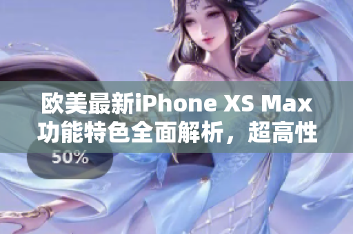 歐美最新iPhone XS Max功能特色全面解析，超高性能震撼軟件界