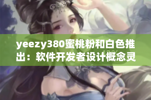 yeezy380蜜桃粉和白色推出：軟件開發(fā)者設(shè)計概念靈感來源【軟件】