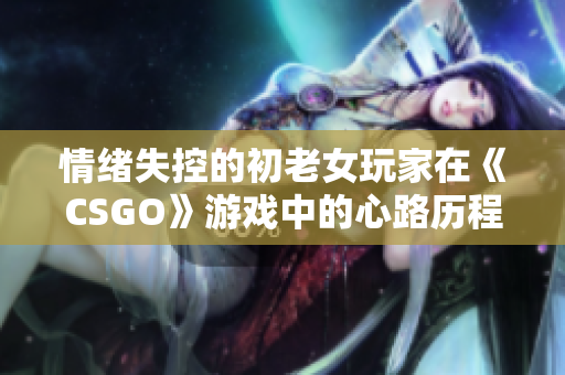 情緒失控的初老女玩家在《CSGO》游戲中的心路歷程