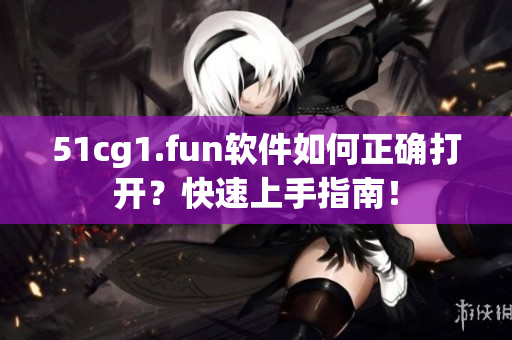 51cg1.fun軟件如何正確打開？快速上手指南！