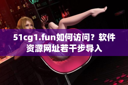 51cg1.fun如何訪問？軟件資源網(wǎng)址若干步導入