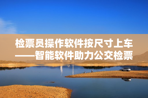 檢票員操作軟件按尺寸上車——智能軟件助力公交檢票流程