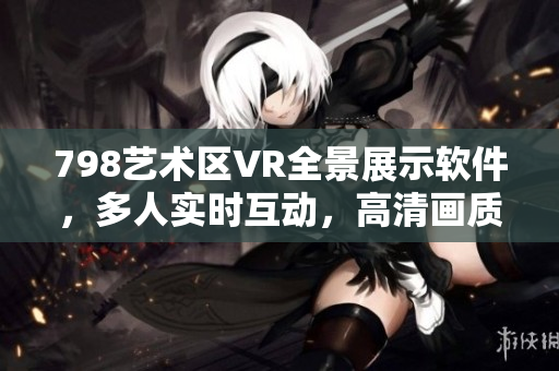 798藝術區(qū)VR全景展示軟件，多人實時互動，高清畫質帶您身臨其境