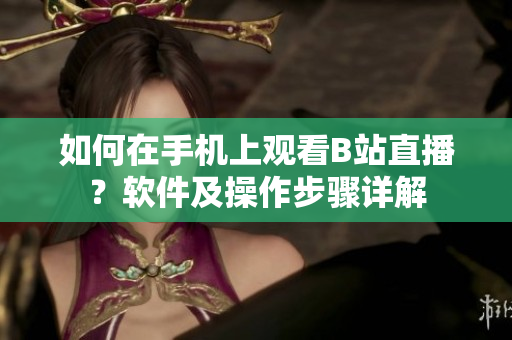 如何在手機上觀看B站直播？軟件及操作步驟詳解