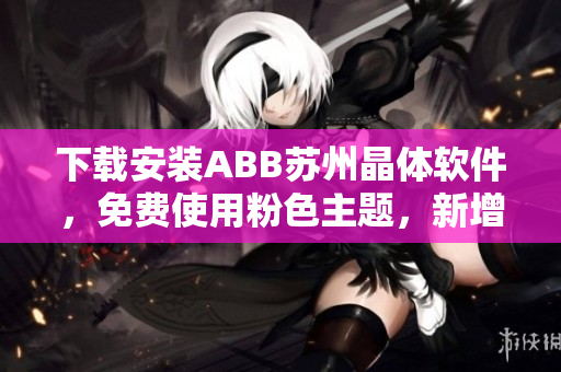 下載安裝ABB蘇州晶體軟件，免費(fèi)使用粉色主題，新增功能介紹！