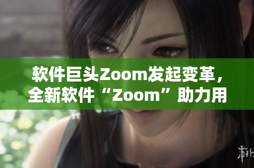 軟件巨頭Zoom發(fā)起變革，全新軟件“Zoom”助力用戶(hù)實(shí)現(xiàn)無(wú)限連接
