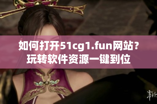 如何打開51cg1.fun網(wǎng)站？玩轉(zhuǎn)軟件資源一鍵到位
