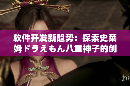 軟件開(kāi)發(fā)新趨勢(shì)：探索史萊姆ドラえもん八重神子的創(chuàng)新設(shè)計(jì)方法