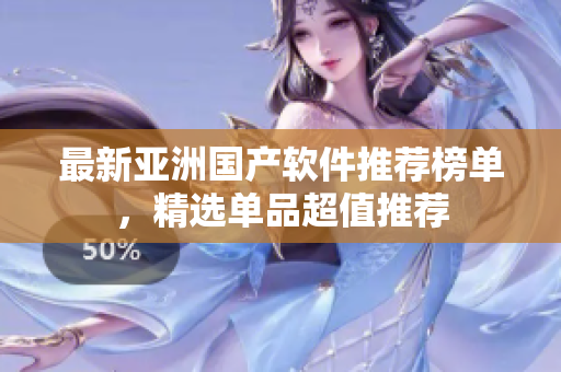最新亞洲國產(chǎn)軟件推薦榜單，精選單品超值推薦