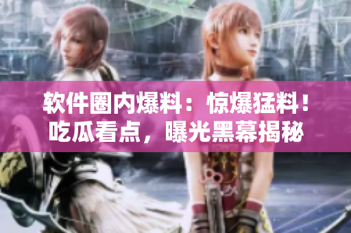 軟件圈內(nèi)爆料：驚爆猛料！吃瓜看點(diǎn)，曝光黑幕揭秘