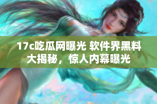 17c吃瓜網(wǎng)曝光 軟件界黑料大揭秘，驚人內(nèi)幕曝光